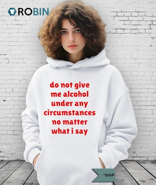 Do Not Give Me Alcohol Under Any Circumstances No Matter What I Say Shirt