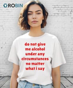 Do Not Give Me Alcohol Under Any Circumstances No Matter What I Say Shirt