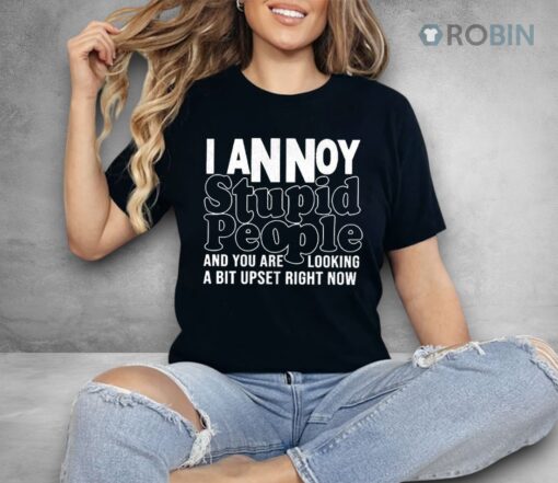 I Annoy Stupid People And You Are Looking A Bit Upset Right Now Shirt