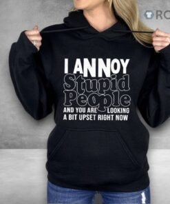 I Annoy Stupid People And You Are Looking A Bit Upset Right Now Shirt