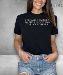 I Became A Vampire To Suck Blood And To Fuck Forever Shirt