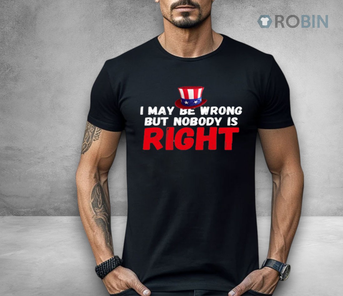 I May Be Wrong But Nobody Is Right Shirt I May Be Wrong But Nobody Is Right Shirt