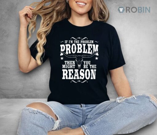 If I’m The Problem Problem Then You Might Be Reason Shirt