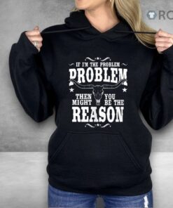 If I’m The Problem Problem Then You Might Be Reason Shirt