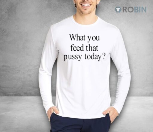 Limted What You Feed That Pussy Today Shirt