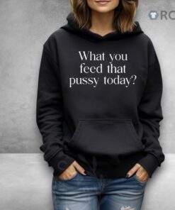 What You Feed That Pussy Today Shirt