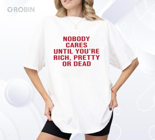 Nobody Cares Until You’re Rich Pretty Or Dead Shirt