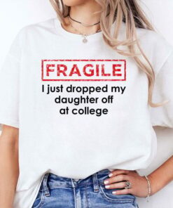 Fragile I Just Dropped My Daughter Off At College Shirt
