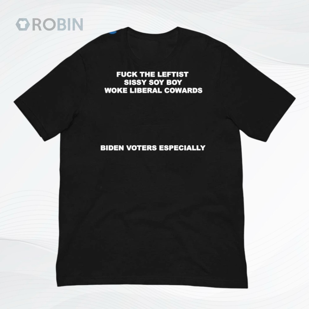 Fuck The Leftist Sissy Soy Boy Woke Liberal Cowards Biden Voters Especially Shirt Fuck The Leftist Sissy Soy Boy Woke Liberal Cowards Biden Voters Especially Shirt