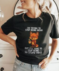I’m Trying to Stop Being Mean But Y’ll Have to Stop Being So Stupid FirsShirt
