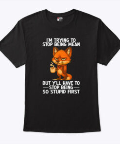 I’m Trying to Stop Being Mean But Y’ll Have to Stop Being So Stupid FirsShirt