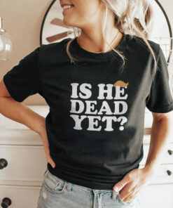 Anti Trump Is He Dead Yet Unisex Shirt