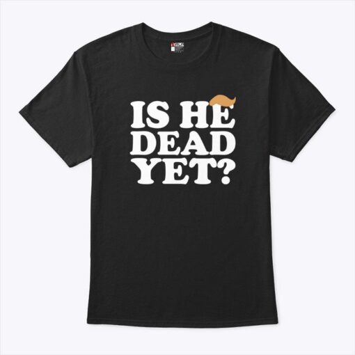 Anti Trump Is He Dead Yet Unisex Shirt