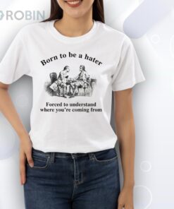 Born To Be A Hater, Forced To Understand Where You’re Coming From Shirt