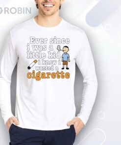 Ever Since I Was A Little Kid I Knew I Wanted A Cigarette Shirt