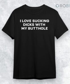 I Love Sucking Dicks With My Butthole 2025 Shirt