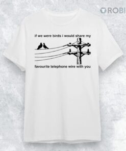 If We Were Birds I Would Share My Favourite Telephone Wire With You Shirt