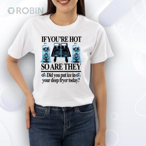 If you’re hot so are they did you put ice in your deep fryer today deep fried Shirt