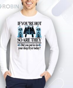 If you’re hot so are they did you put ice in your deep fryer today deep fried Shirt
