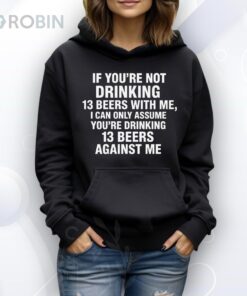 If You’re Not Drinking 13 Beers With Me, I Can Only Assume You’re Drinking 13 Beers Against Me Shirt