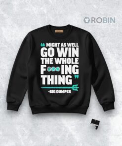 Might As Well Go Win The Whole Fucking Thing Big Dumper Shirt