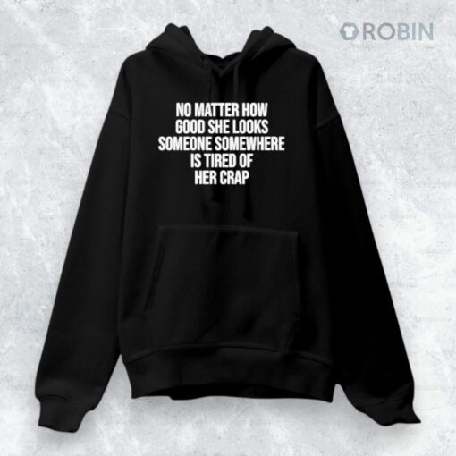 No Matter How Good She Looks Someone Somewhere Is Tired Of Her Crap Shirt