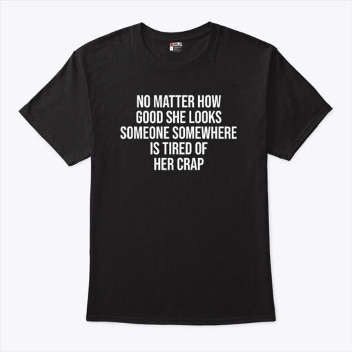 No Matter How Good She Looks Someone Somewhere Is Tired Of Her Crap Shirt