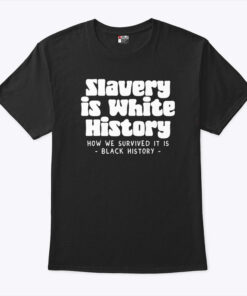 Slavery Is White History How We Survived It Is Black History Shirt Slavery Is White History How We Survived It Is Black History Shirt