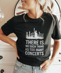 There Is No Such Thing As Too Many Concerts Unisex Shirt There Is No Such Thing As Too Many Concerts Unisex Shirt