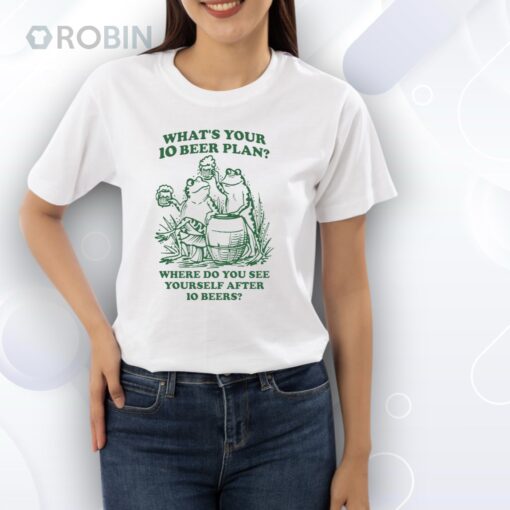 What’s Your 10 Beer Plan Where Do You See Yourself After 10 Beers Shirt