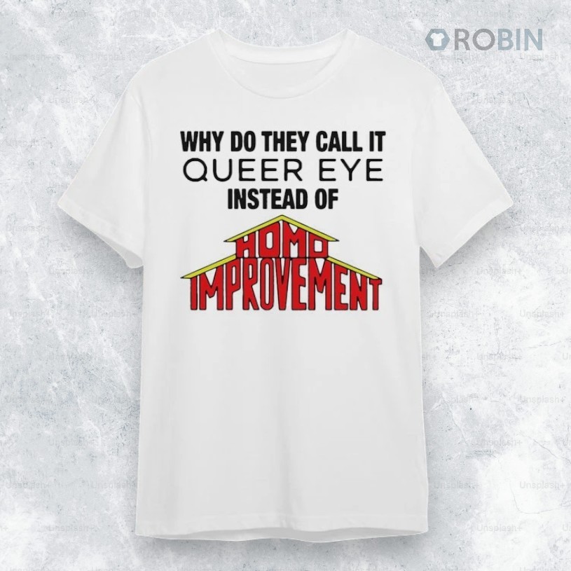 Why Do They Call It Queer Eye Instead Of Homo Improvement Shirt Why Do They Call It Queer Eye Instead Of Homo Improvement Shirt