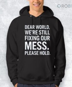 Dear World We’re Still Fixing Our Mess Please Hold Shirt