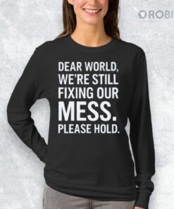 Dear World We’re Still Fixing Our Mess Please Hold Shirt