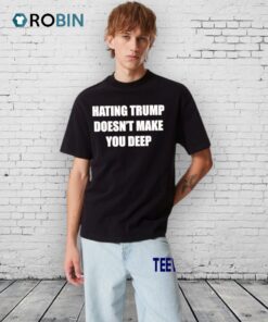 Hating Trump Doesn’t Make You Deep Shirt