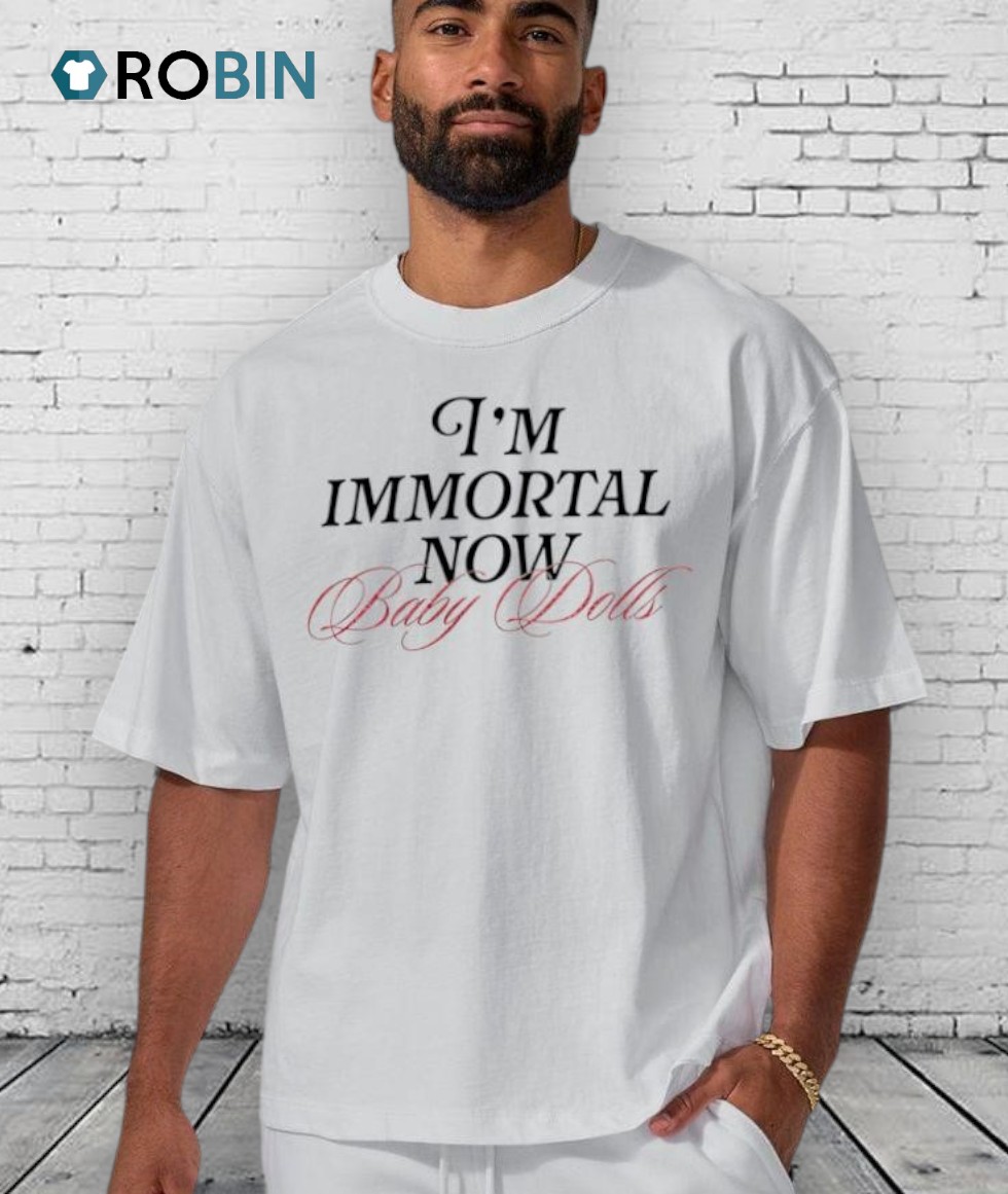 I’m Immortal Now Baby Dolls Shirts I’m Immortal Now Baby Dolls Shirts