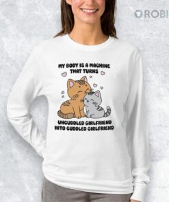 My Body Is A Machine That Turns Uncuddled Girlfriend Into Cuddled Girlfriend Shirt
