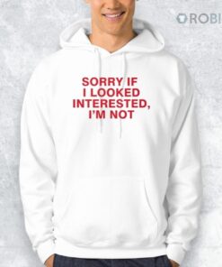 Sorry If I Looked Interested I’m Not Shirt