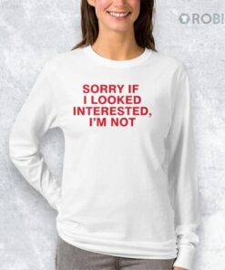 Sorry If I Looked Interested I’m Not Shirt