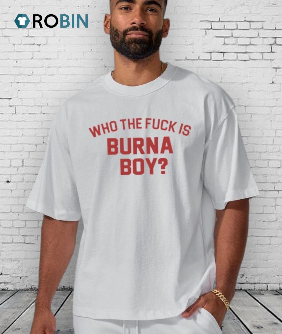 Who The Fuck Is Burna Boy Unisex Shirt Who The Fuck Is Burna Boy Unisex Shirt