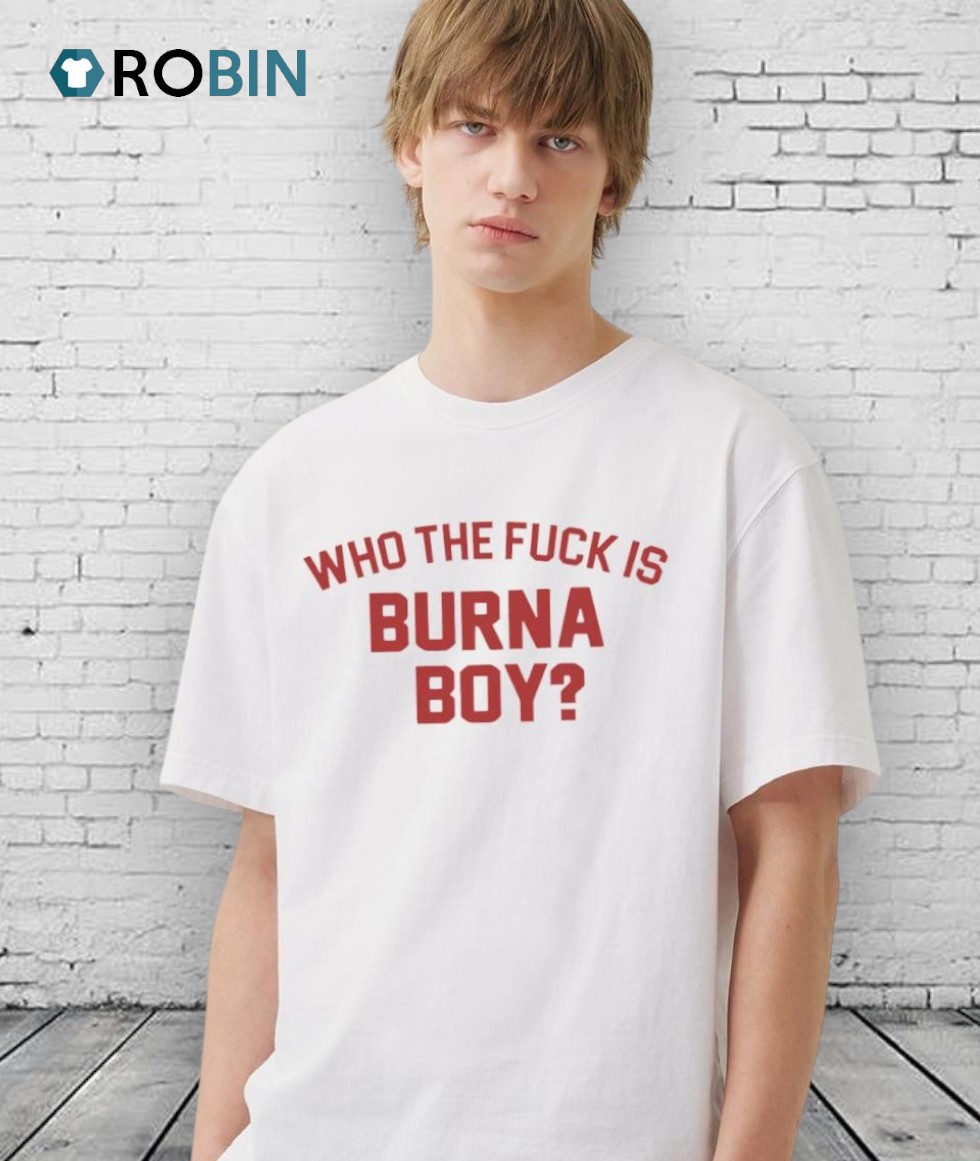 Who The Fuck Is Burna Boy Unisex Shirt Who The Fuck Is Burna Boy Unisex Shirt