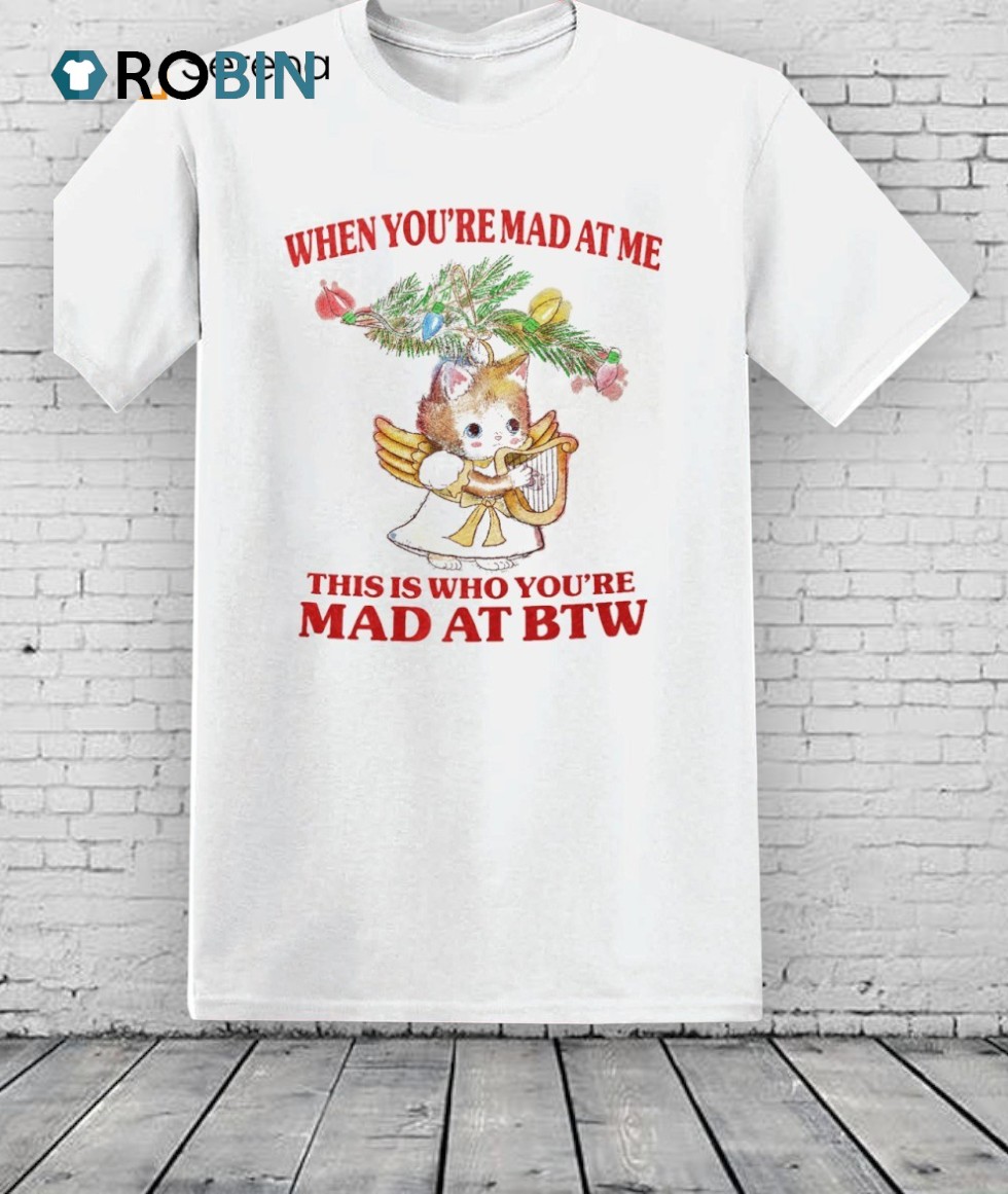 Cat When You’re Mad At Me This Is Who You’re Mad At Btw Shirt Cat When You’re Mad At Me This Is Who You’re Mad At Btw Shirt