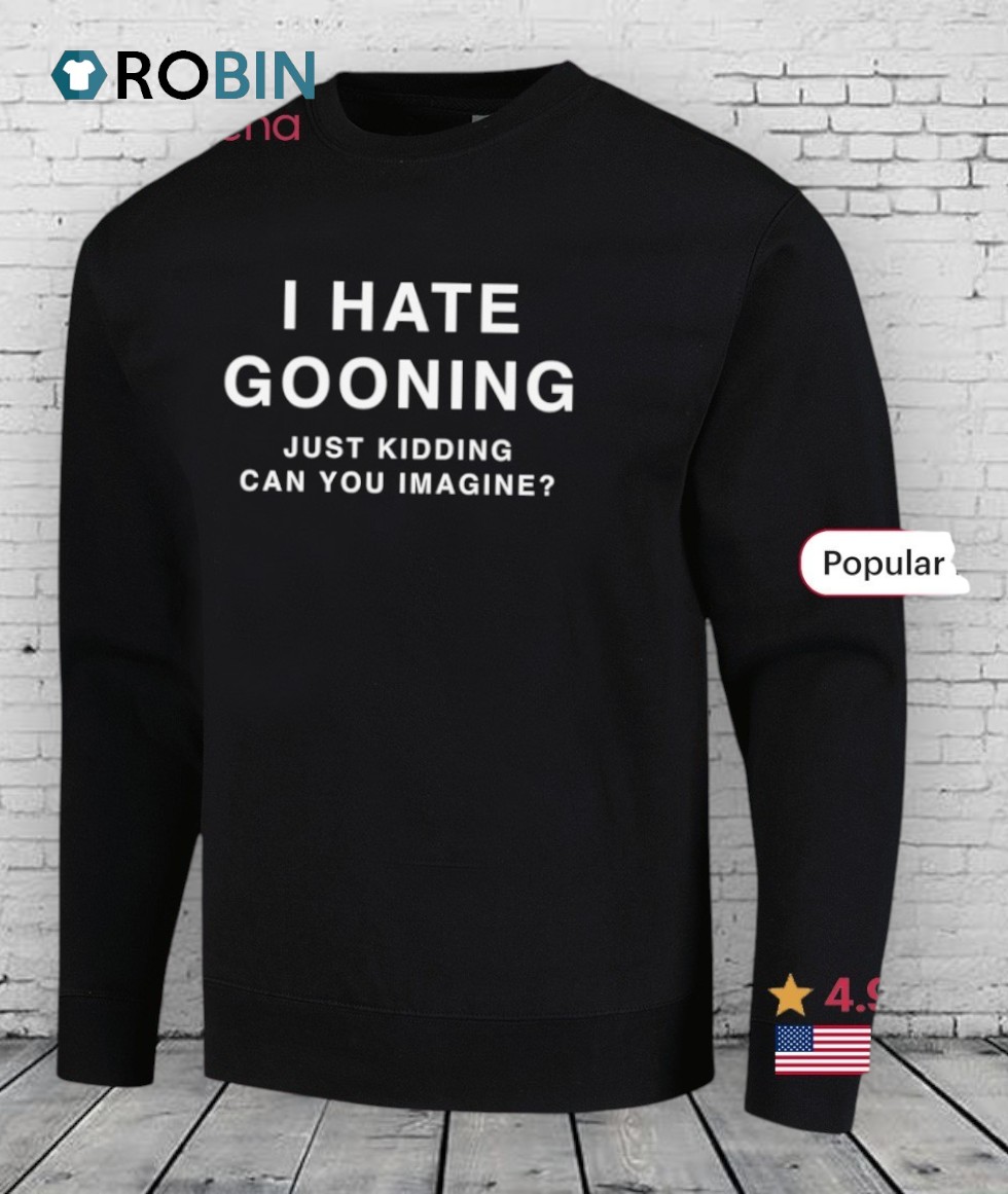 I Hate Gooning Just Kidding Can You Imagine Shirt I Hate Gooning Just Kidding Can You Imagine Shirt