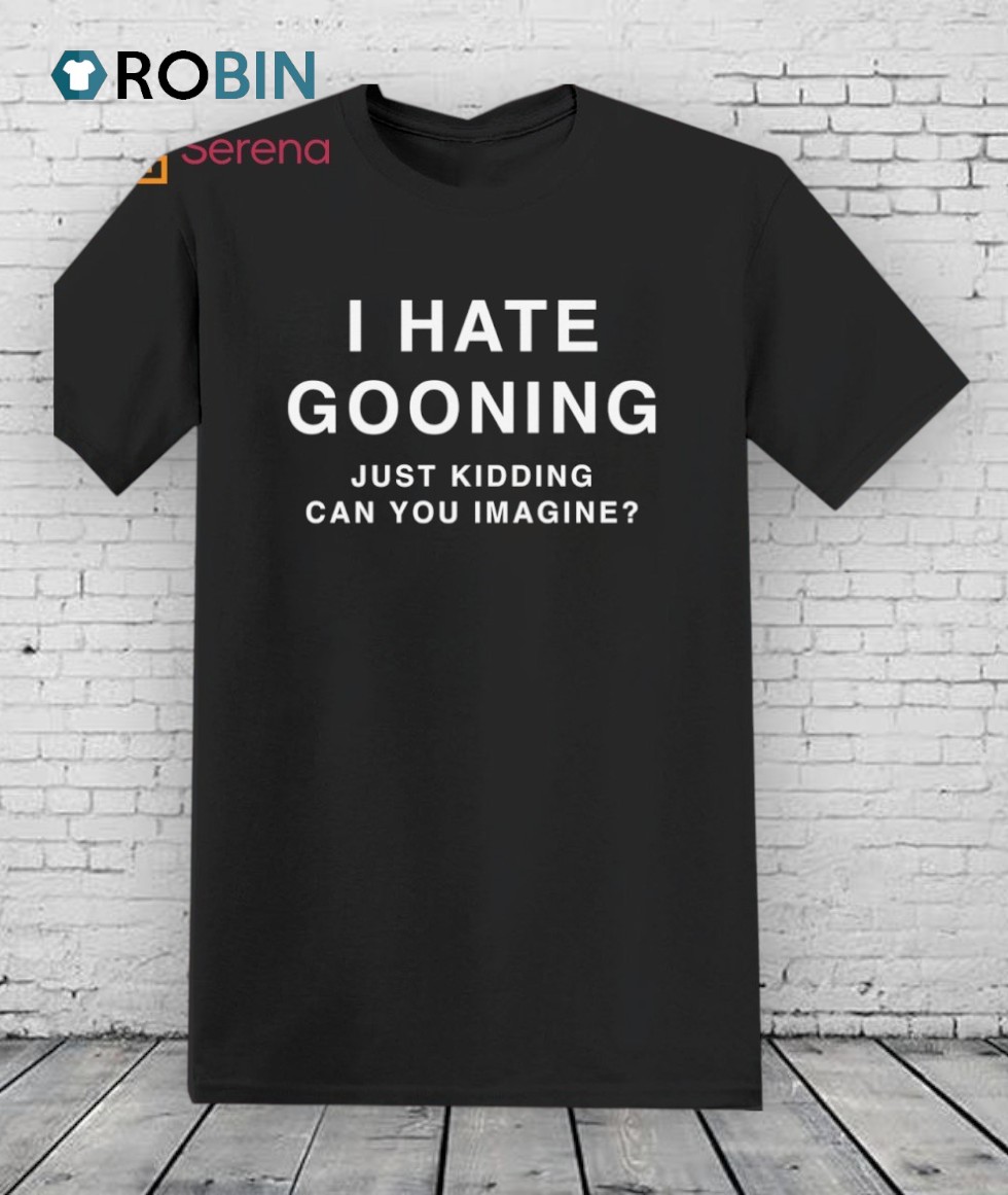 I Hate Gooning Just Kidding Can You Imagine Shirt I Hate Gooning Just Kidding Can You Imagine Shirt
