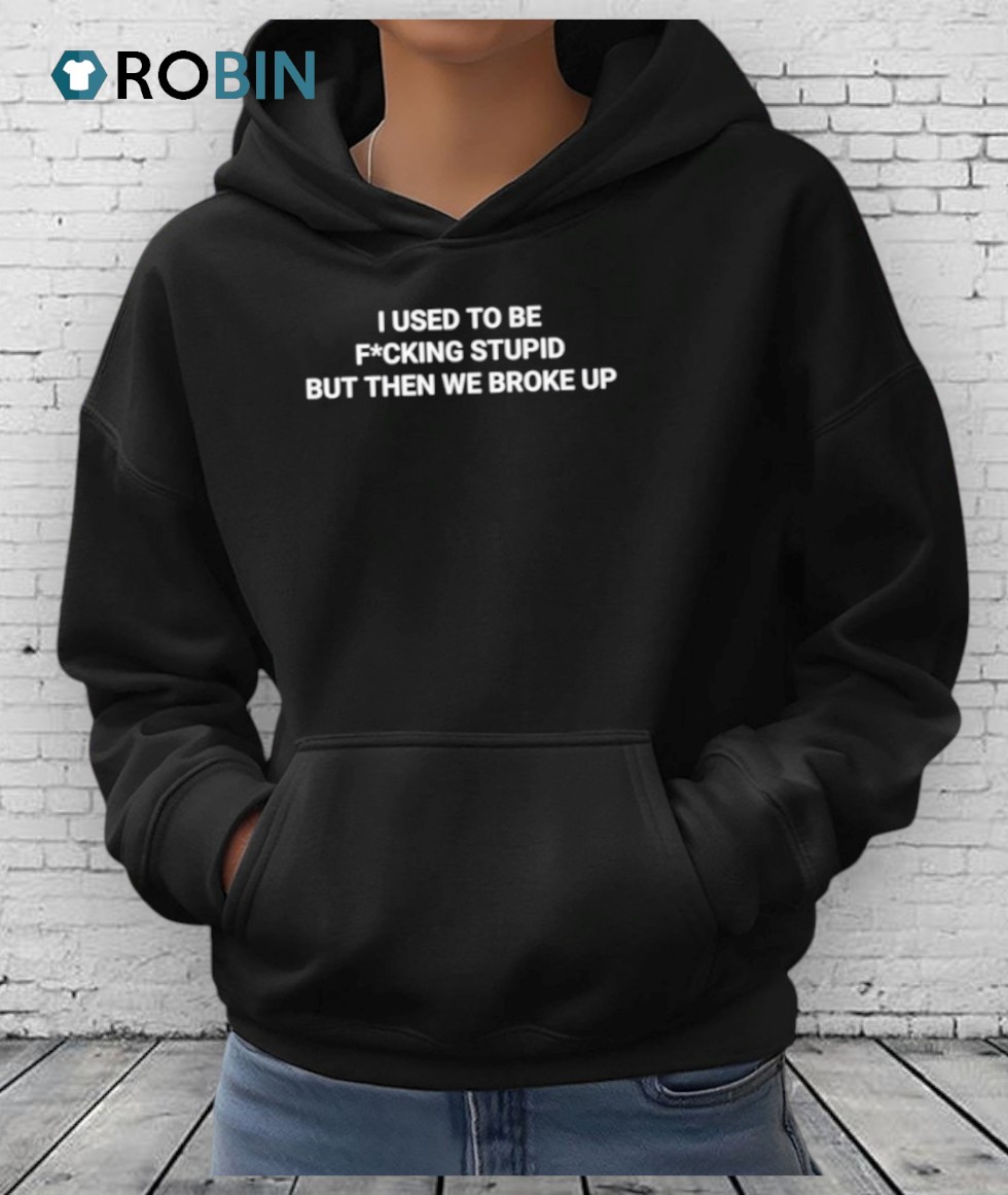 I Used To Be Fucking Stupid But Then We Broke Up Shirt I Used To Be Fucking Stupid But Then We Broke Up Shirt