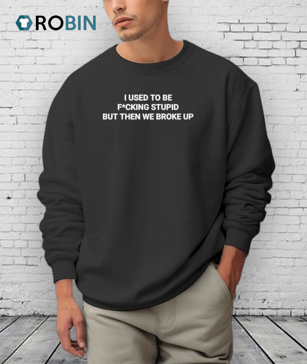 I Used To Be Fucking Stupid But Then We Broke Up Shirt I Used To Be Fucking Stupid But Then We Broke Up Shirt
