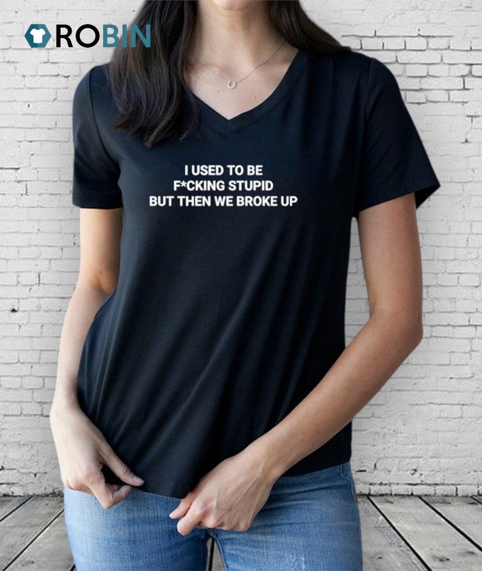 I Used To Be Fucking Stupid But Then We Broke Up Shirt I Used To Be Fucking Stupid But Then We Broke Up Shirt
