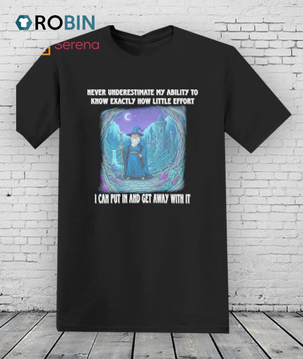Wizard Never Underestimate My Ability To Know Exactly How Little Effort I Can Put In And Get Away With It Shirt Wizard Never Underestimate My Ability To Know Exactly How Little Effort I Can Put In And Get Away With It Shirt