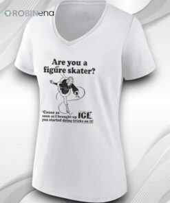 Are You A Figure Skater ’cause As Soon As I Brought Up Ice You Started Bouncing On It Shirt