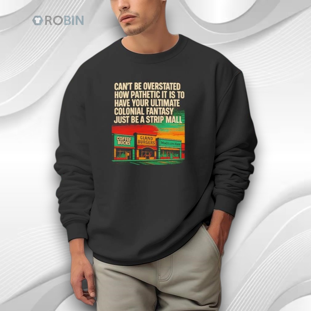 Can’t Be Overstated How Pathetic It Is To Have Your Ultimate Colonial Fantasy Just Be A Strip Mall Shirt Can’t Be Overstated How Pathetic It Is To Have Your Ultimate Colonial Fantasy Just Be A Strip Mall Shirt