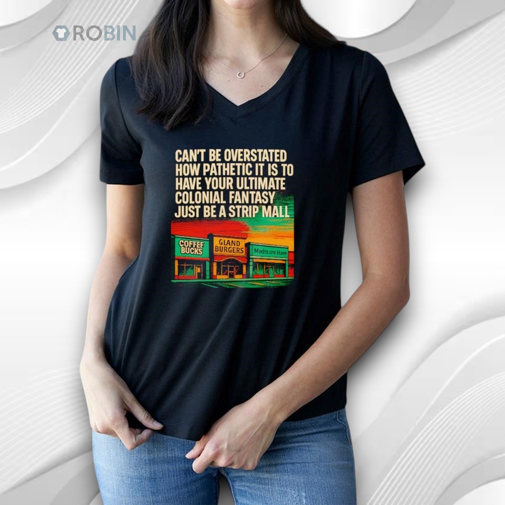 Can’t Be Overstated How Pathetic It Is To Have Your Ultimate Colonial Fantasy Just Be A Strip Mall Shirt Can’t Be Overstated How Pathetic It Is To Have Your Ultimate Colonial Fantasy Just Be A Strip Mall Shirt